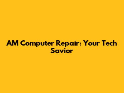 AM Computer Repair: Your Tech Savior