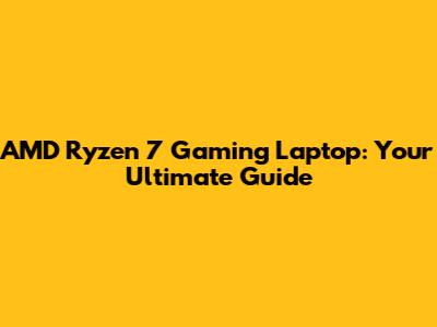 AMD Ryzen 7 Gaming Laptop: Your Ultimate Guide