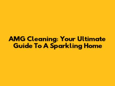 AMG Cleaning: Your Ultimate Guide To A Sparkling Home