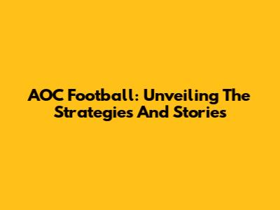 AOC Football: Unveiling The Strategies And Stories