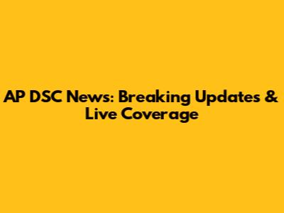 AP DSC News: Breaking Updates & Live Coverage