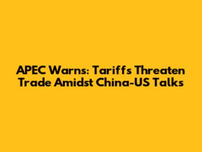 APEC Warns: Tariffs Threaten Trade Amidst China-US Talks