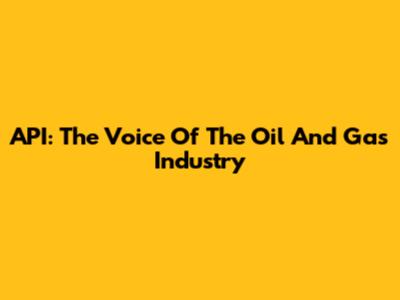 API: The Voice Of The Oil And Gas Industry