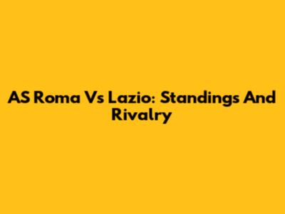 AS Roma Vs Lazio: Standings And Rivalry