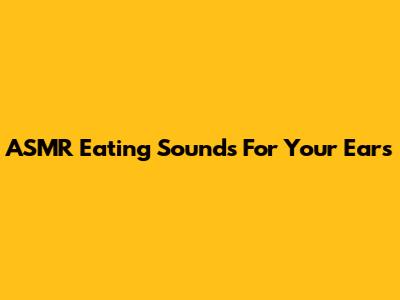 ASMR Eating Sounds For Your Ears