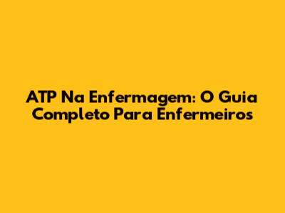 ATP Na Enfermagem: O Guia Completo Para Enfermeiros