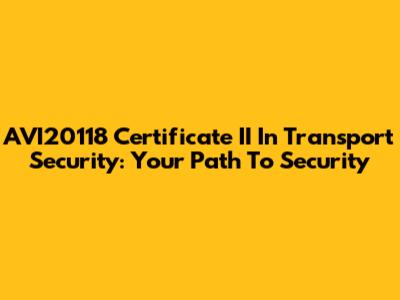 AVI20118 Certificate II In Transport Security: Your Path To Security
