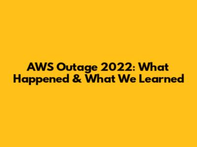 AWS Outage 2022: What Happened & What We Learned