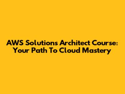 AWS Solutions Architect Course: Your Path To Cloud Mastery