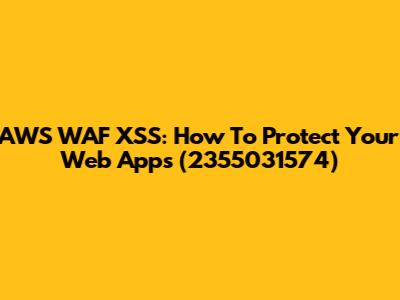 AWS WAF XSS: How To Protect Your Web Apps (2355031574)
