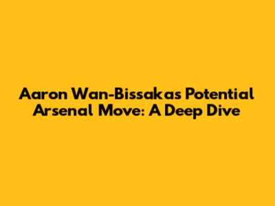 Aaron Wan-Bissaka's Potential Arsenal Move: A Deep Dive