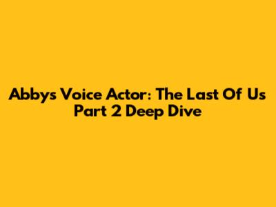Abby's Voice Actor: The Last Of Us Part 2 Deep Dive