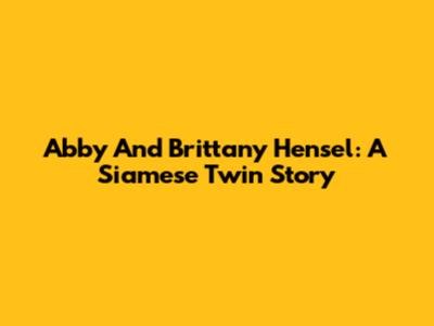 Abby And Brittany Hensel: A Siamese Twin Story