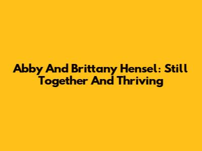 Abby And Brittany Hensel: Still Together And Thriving