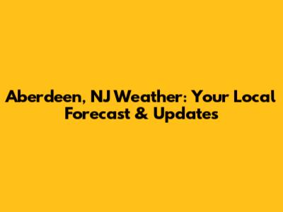 Aberdeen, NJ Weather: Your Local Forecast & Updates