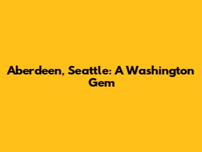 Aberdeen, Seattle: A Washington Gem
