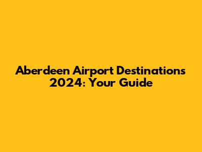 Aberdeen Airport Destinations 2024: Your Guide