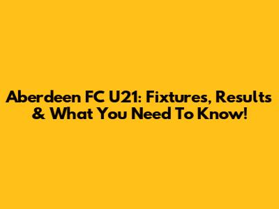 Aberdeen FC U21: Fixtures, Results & What You Need To Know!