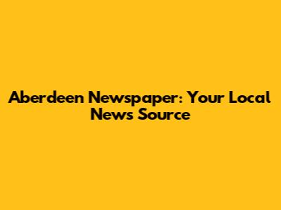 Aberdeen Newspaper: Your Local News Source
