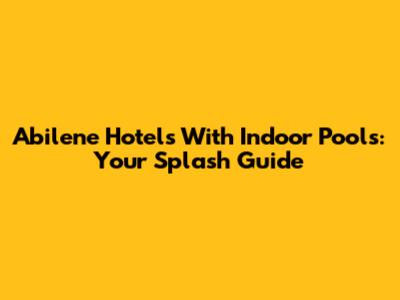 Abilene Hotels With Indoor Pools: Your Splash Guide