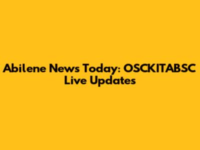 Abilene News Today: OSCKITABSC Live Updates