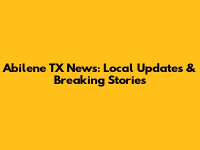 Abilene TX News: Local Updates & Breaking Stories