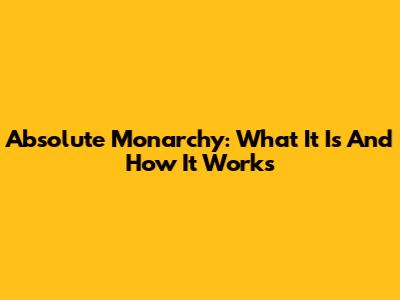Absolute Monarchy: What It Is And How It Works