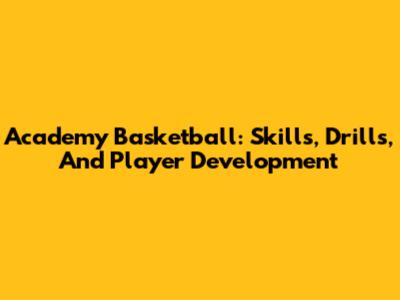 Academy Basketball: Skills, Drills, And Player Development