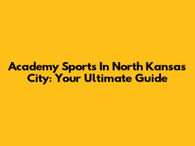 Academy Sports In North Kansas City: Your Ultimate Guide