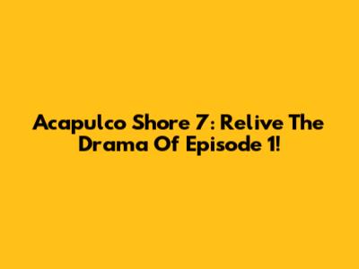 Acapulco Shore 7: Relive The Drama Of Episode 1!