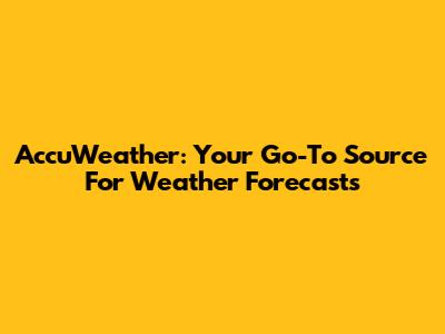AccuWeather: Your Go-To Source For Weather Forecasts