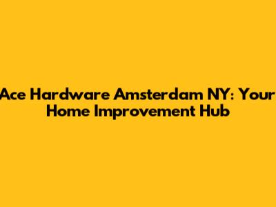 Ace Hardware Amsterdam NY: Your Home Improvement Hub