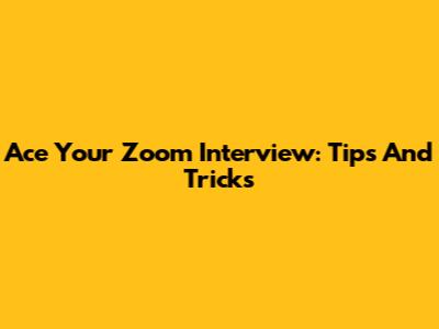 Ace Your Zoom Interview: Tips And Tricks