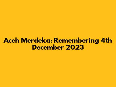 Aceh Merdeka: Remembering 4th December 2023