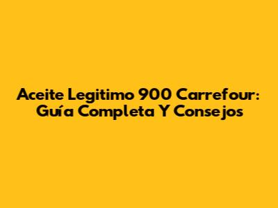 Aceite Legitimo 900 Carrefour: Guía Completa Y Consejos