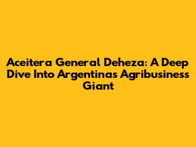 Aceitera General Deheza: A Deep Dive Into Argentina's Agribusiness Giant
