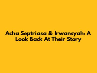 Acha Septriasa & Irwansyah: A Look Back At Their Story