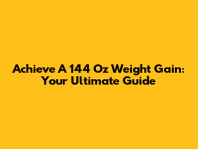 Achieve A 144 Oz Weight Gain: Your Ultimate Guide