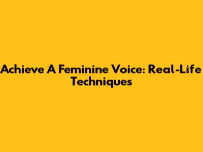 Achieve A Feminine Voice: Real-Life Techniques