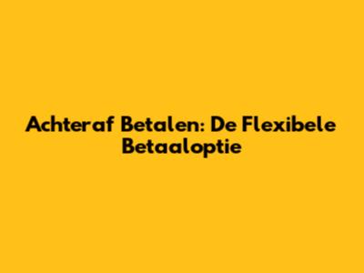 Achteraf Betalen: De Flexibele Betaaloptie