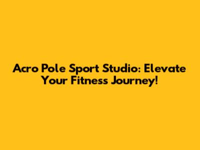 Acro Pole Sport Studio: Elevate Your Fitness Journey!