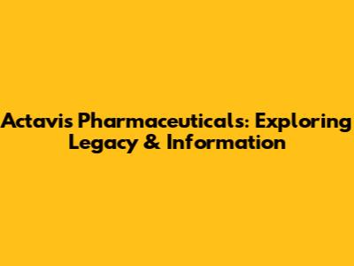 Actavis Pharmaceuticals: Exploring Legacy & Information