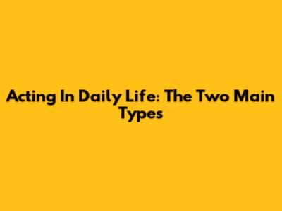 Acting In Daily Life: The Two Main Types