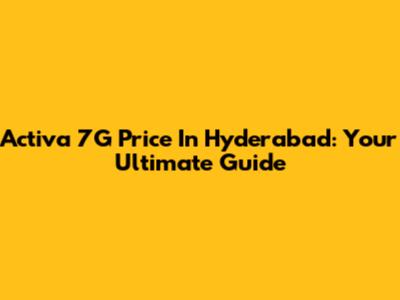 Activa 7G Price In Hyderabad: Your Ultimate Guide