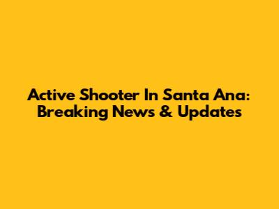 Active Shooter In Santa Ana: Breaking News & Updates