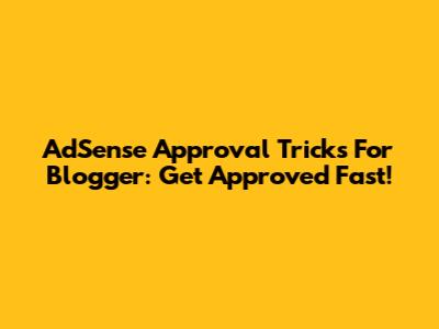 AdSense Approval Tricks For Blogger: Get Approved Fast!