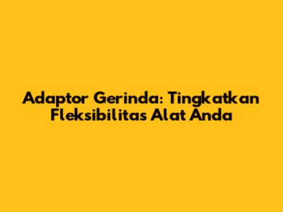 Adaptor Gerinda: Tingkatkan Fleksibilitas Alat Anda