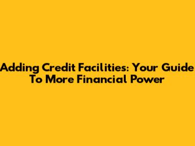 Adding Credit Facilities: Your Guide To More Financial Power