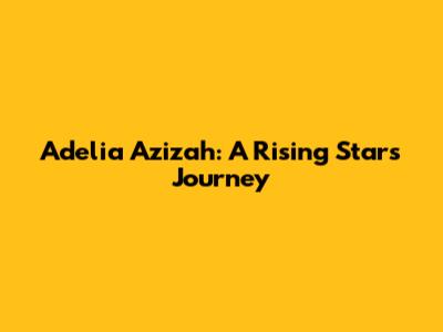 Adelia Azizah: A Rising Star's Journey