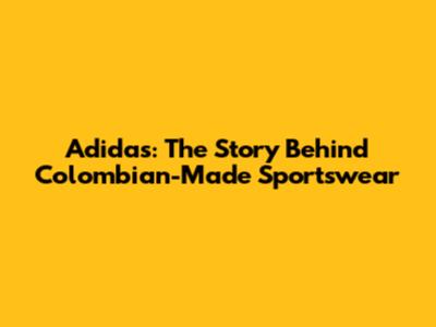 Adidas: The Story Behind Colombian-Made Sportswear